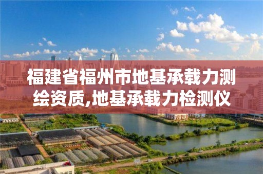 福建省福州市地基承載力測繪資質,地基承載力檢測儀器