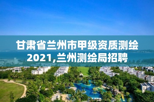 甘肅省蘭州市甲級資質測繪2021,蘭州測繪局招聘