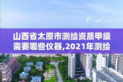 山西省太原市測繪資質甲級需要哪些儀器,2021年測繪甲級資質申報條件