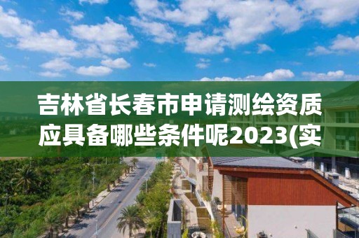 吉林省長春市申請測繪資質應具備哪些條件呢2023(實時/更新中)