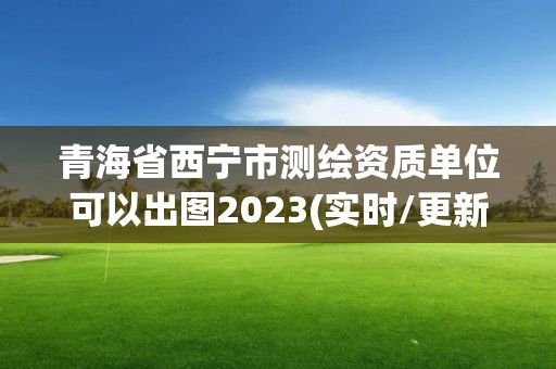 青海省西寧市測繪資質(zhì)單位可以出圖2023(實時/更新中)