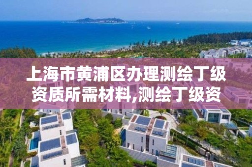 上海市黃浦區辦理測繪丁級資質所需材料,測繪丁級資質人員要求