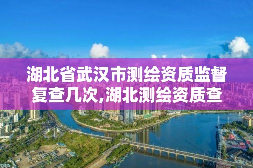 湖北省武漢市測繪資質監(jiān)督復查幾次,湖北測繪資質查詢