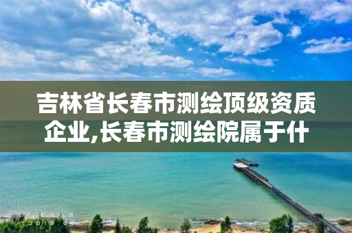 吉林省長春市測繪頂級(jí)資質(zhì)企業(yè),長春市測繪院屬于什么單位