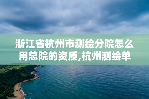 浙江省杭州市測(cè)繪分院怎么用總院的資質(zhì),杭州測(cè)繪單位。