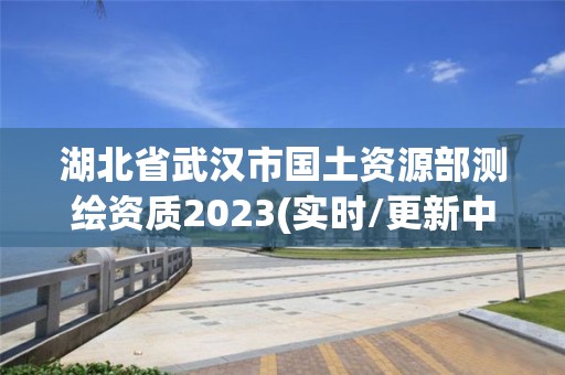 湖北省武漢市國土資源部測繪資質2023(實時/更新中)