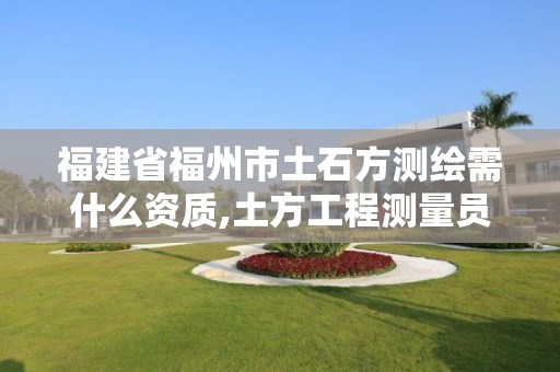 福建省福州市土石方測繪需什么資質(zhì),土方工程測量員工資一般多少。