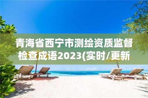 青海省西寧市測繪資質監督檢查成語2023(實時/更新中)