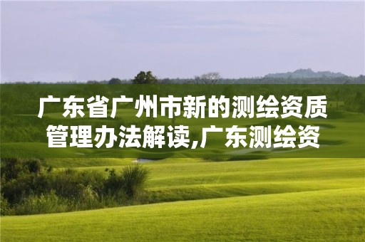 廣東省廣州市新的測(cè)繪資質(zhì)管理辦法解讀,廣東測(cè)繪資質(zhì)標(biāo)準(zhǔn)。