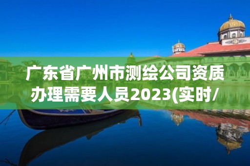 廣東省廣州市測繪公司資質辦理需要人員2023(實時/更新中)