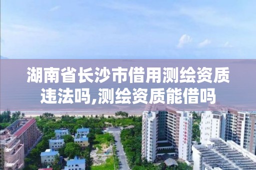 湖南省長沙市借用測繪資質違法嗎,測繪資質能借嗎