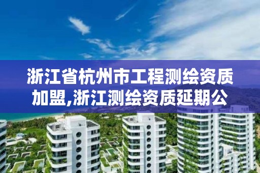 浙江省杭州市工程測繪資質加盟,浙江測繪資質延期公告