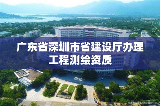 廣東省深圳市省建設(shè)廳辦理工程測(cè)繪資質(zhì)