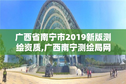 廣西省南寧市2019新版測繪資質(zhì),廣西南寧測繪局網(wǎng)址