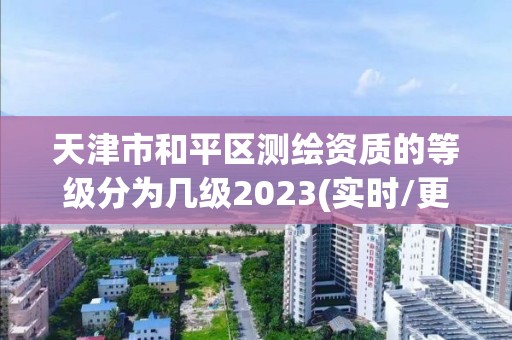 天津市和平區(qū)測繪資質(zhì)的等級分為幾級2023(實時/更新中)