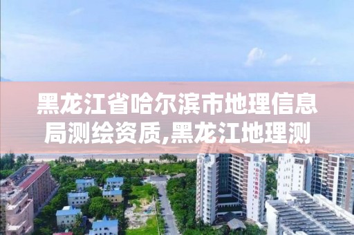 黑龍江省哈爾濱市地理信息局測繪資質,黑龍江地理測繪信息局待遇怎么樣