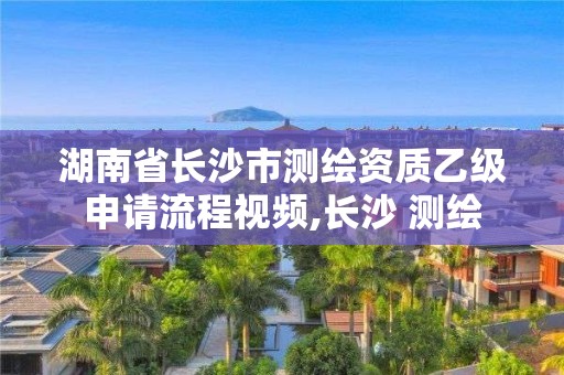 湖南省長沙市測繪資質乙級申請流程視頻,長沙 測繪