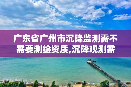 廣東省廣州市沉降監測需不需要測繪資質,沉降觀測需要資質嗎。