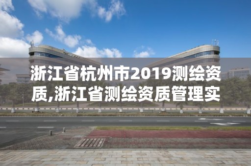 浙江省杭州市2019測繪資質,浙江省測繪資質管理實施細則