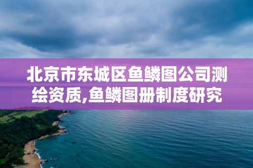 北京市東城區魚鱗圖公司測繪資質,魚鱗圖冊制度研究。