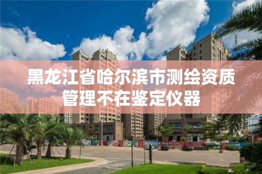 黑龍江省哈爾濱市測(cè)繪資質(zhì)管理不在鑒定儀器