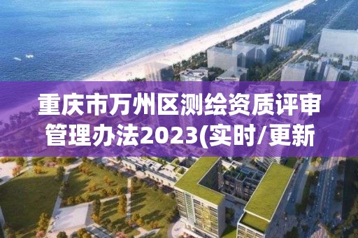 重慶市萬州區測繪資質評審管理辦法2023(實時/更新中)