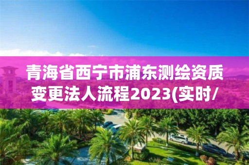 青海省西寧市浦東測(cè)繪資質(zhì)變更法人流程2023(實(shí)時(shí)/更新中)