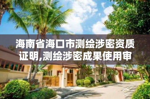 海南省海口市測繪涉密資質證明,測繪涉密成果使用審批流程