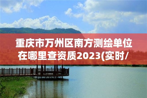 重慶市萬州區南方測繪單位在哪里查資質2023(實時/更新中)