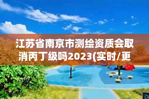 江蘇省南京市測(cè)繪資質(zhì)會(huì)取消丙丁級(jí)嗎2023(實(shí)時(shí)/更新中)