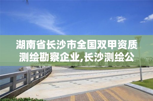 湖南省長沙市全國雙甲資質測繪勘察企業,長沙測繪公司資質有哪家。