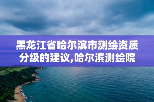 黑龍江省哈爾濱市測繪資質分級的建議,哈爾濱測繪院地址