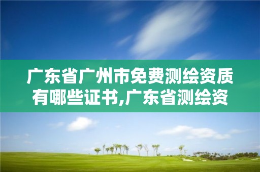 廣東省廣州市免費(fèi)測(cè)繪資質(zhì)有哪些證書,廣東省測(cè)繪資質(zhì)辦理流程。