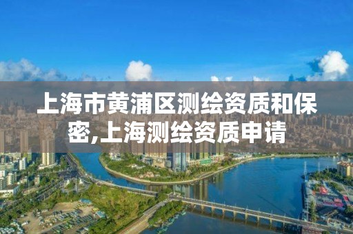 上海市黃浦區測繪資質和保密,上海測繪資質申請