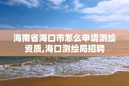 海南省海口市怎么申請測繪資質,海口測繪局招聘