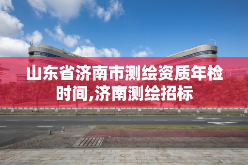 山東省濟南市測繪資質年檢時間,濟南測繪招標