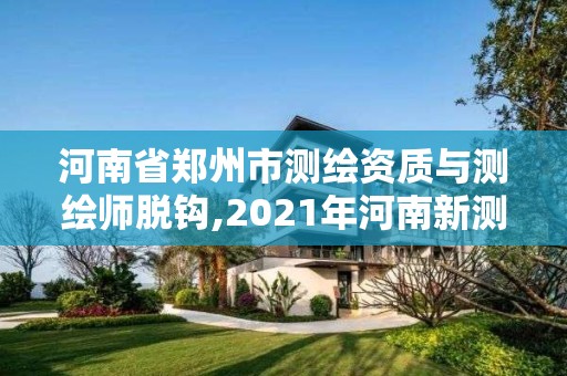 河南省鄭州市測繪資質與測繪師脫鉤,2021年河南新測繪資質辦理