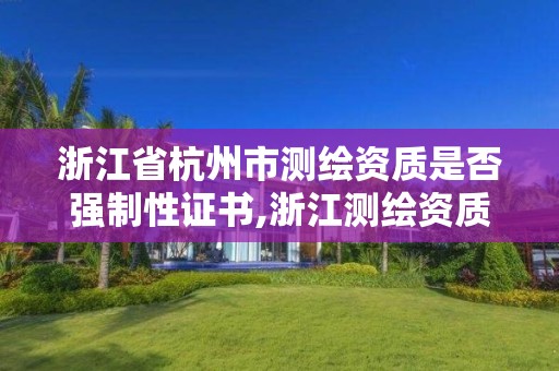 浙江省杭州市測繪資質是否強制性證書,浙江測繪資質查詢。