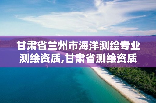 甘肅省蘭州市海洋測繪專業測繪資質,甘肅省測繪資質單位