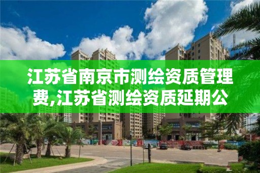 江蘇省南京市測繪資質(zhì)管理費,江蘇省測繪資質(zhì)延期公告