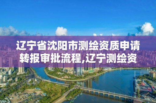 遼寧省沈陽市測繪資質申請轉報審批流程,遼寧測繪資質查詢。