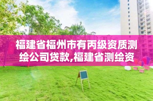 福建省福州市有丙級資質測繪公司貸款,福建省測繪資質延期。