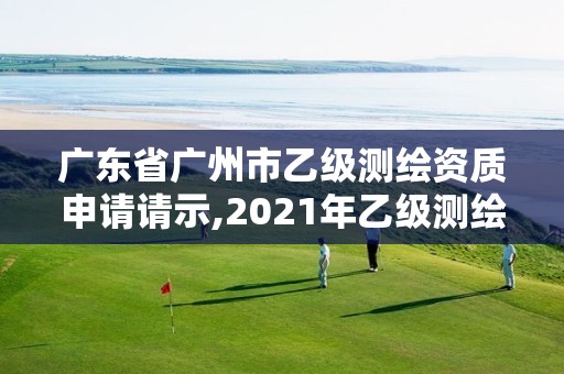 廣東省廣州市乙級測繪資質(zhì)申請請示,2021年乙級測繪資質(zhì)申報材料