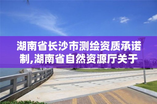 湖南省長沙市測繪資質承諾制,湖南省自然資源廳關于延長測繪資質證書有效期的公告