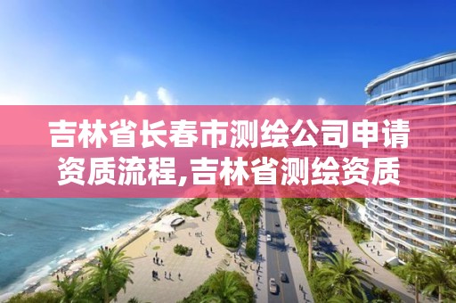 吉林省長春市測繪公司申請資質(zhì)流程,吉林省測繪資質(zhì)查詢