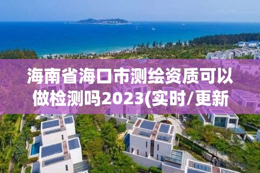 海南省海口市測繪資質可以做檢測嗎2023(實時/更新中)