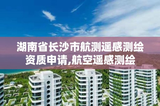 湖南省長沙市航測遙感測繪資質申請,航空遙感測繪