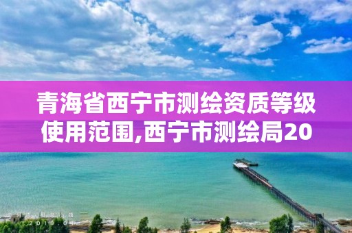 青海省西寧市測繪資質等級使用范圍,西寧市測繪局2020招聘。