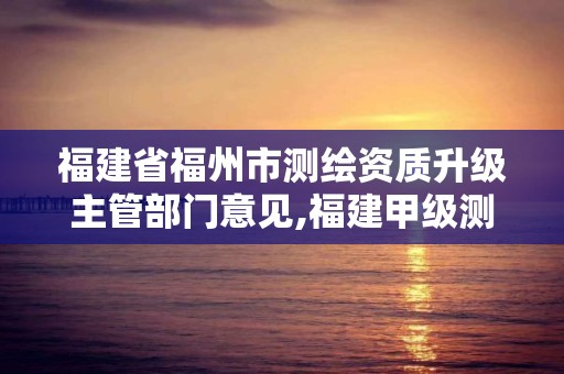 福建省福州市測繪資質升級主管部門意見,福建甲級測繪資質單位