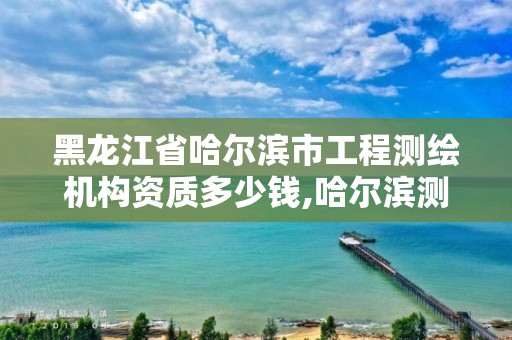 黑龍江省哈爾濱市工程測繪機構資質多少錢,哈爾濱測繪公司招聘